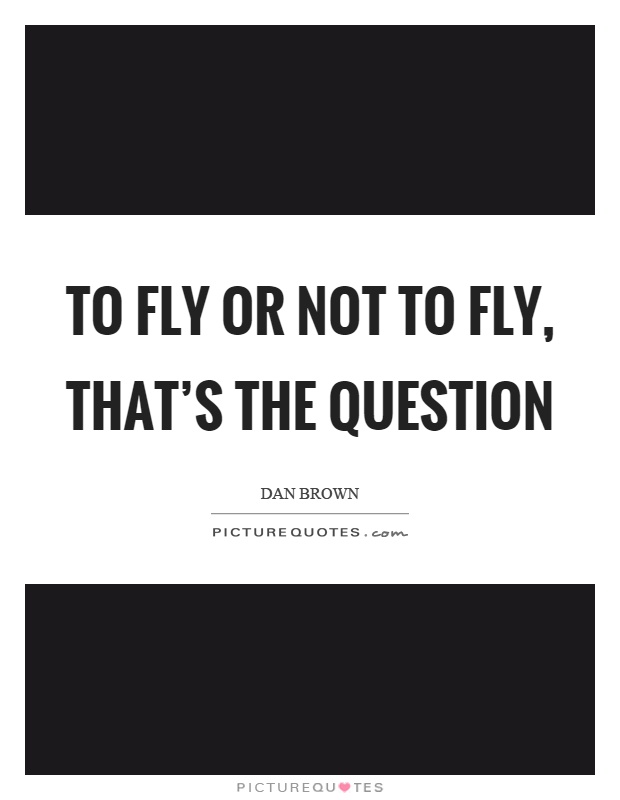 To fly or not to fly, that's the question Picture Quote #1