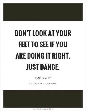 Don’t look at your feet to see if you are doing it right. Just dance Picture Quote #1