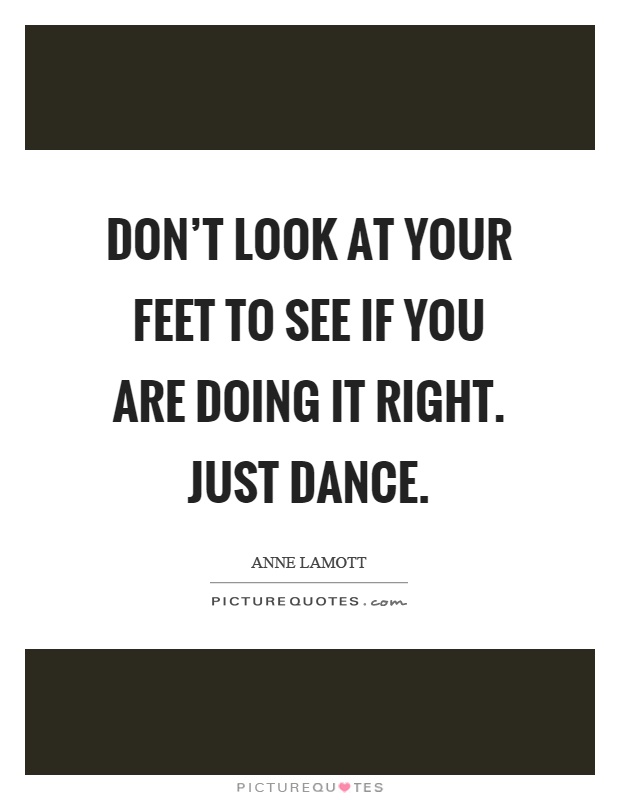 Don't look at your feet to see if you are doing it right. Just dance Picture Quote #1