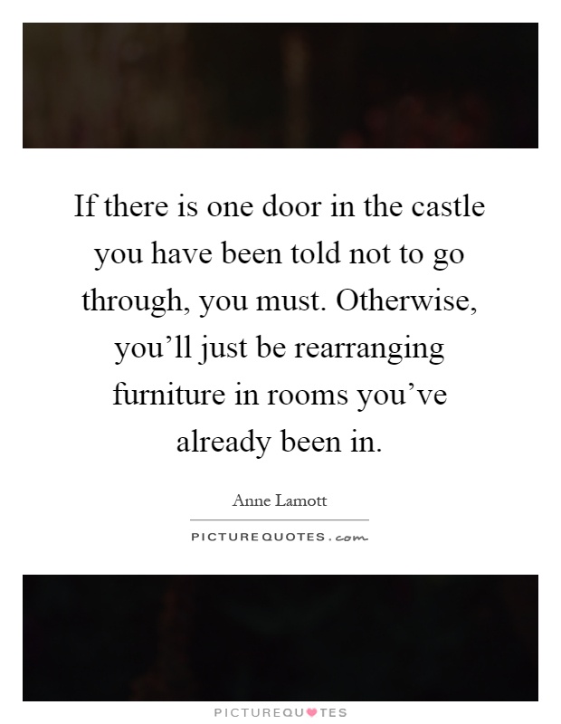 If there is one door in the castle you have been told not to go through, you must. Otherwise, you'll just be rearranging furniture in rooms you've already been in Picture Quote #1