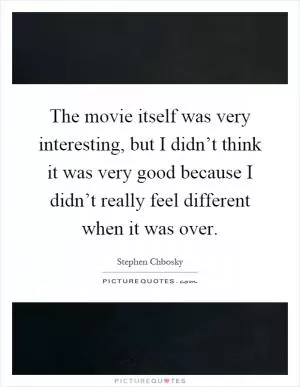 The movie itself was very interesting, but I didn’t think it was very good because I didn’t really feel different when it was over Picture Quote #1