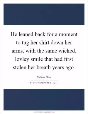 He leaned back for a moment to tug her shirt down her arms, with the same wicked, lovley smile that had first stolen her breath years ago Picture Quote #1