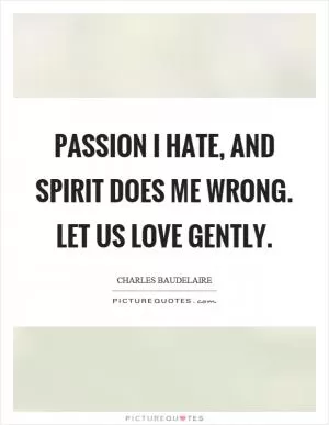 Passion I hate, and spirit does me wrong. Let us love gently Picture Quote #1