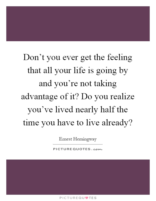 Don't you ever get the feeling that all your life is going by and you're not taking advantage of it? Do you realize you've lived nearly half the time you have to live already? Picture Quote #1