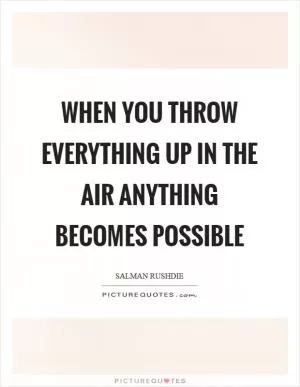 When you throw everything up in the air anything becomes possible Picture Quote #1