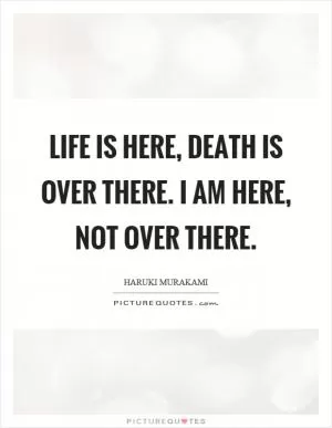 Life is here, death is over there. I am here, not over there Picture Quote #1