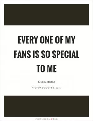 Every one of my fans is so special to me Picture Quote #1