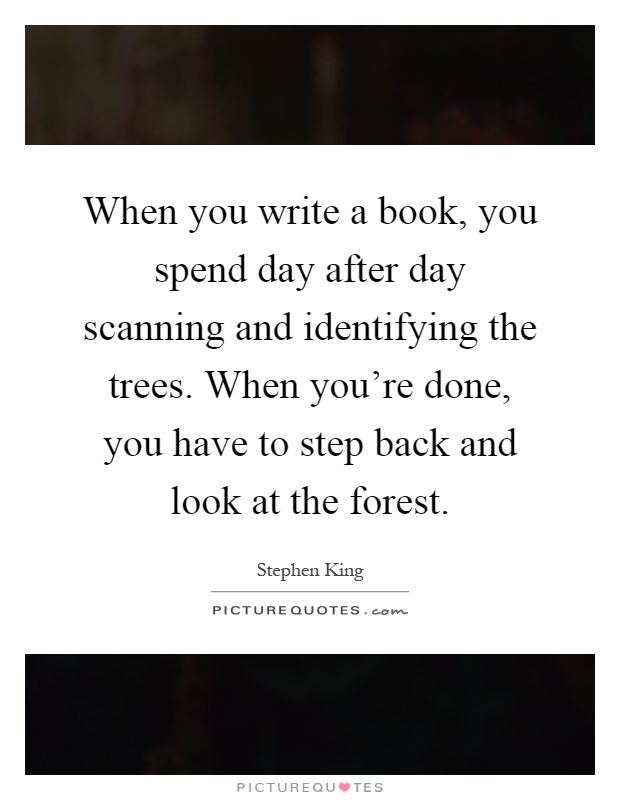 When you write a book, you spend day after day scanning and identifying the trees. When you're done, you have to step back and look at the forest Picture Quote #1