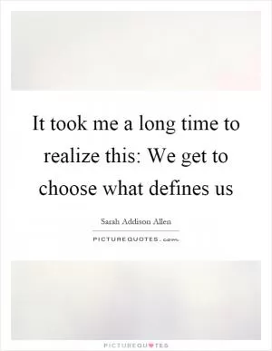 It took me a long time to realize this: We get to choose what defines us Picture Quote #1