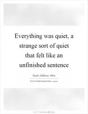 Everything was quiet, a strange sort of quiet that felt like an unfinished sentence Picture Quote #1