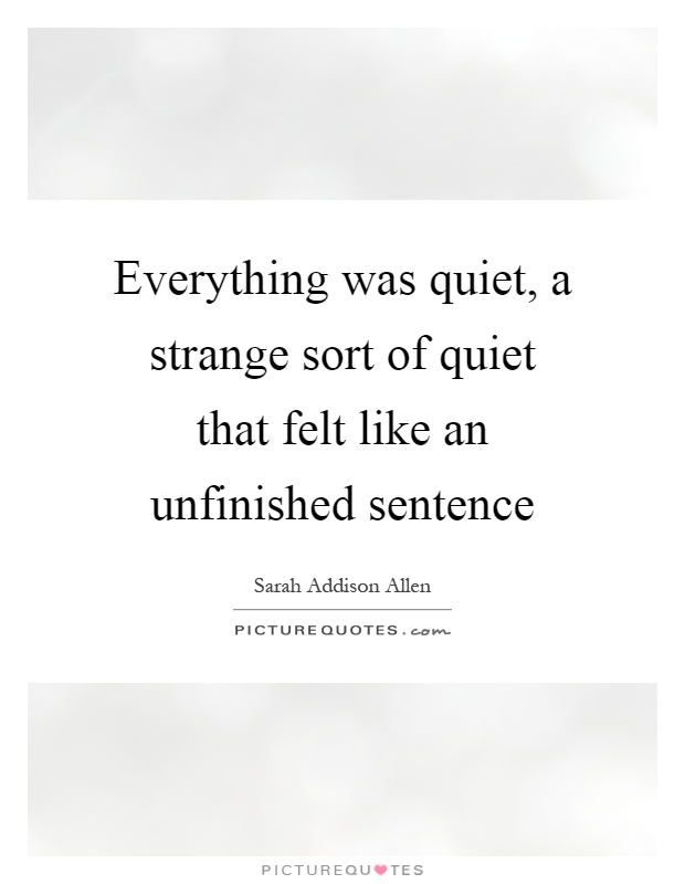 Everything was quiet, a strange sort of quiet that felt like an unfinished sentence Picture Quote #1