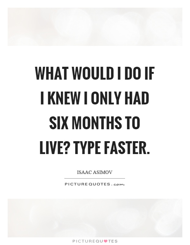 What would I do if I knew I only had six months to live? Type faster Picture Quote #1