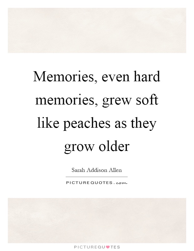 Memories, even hard memories, grew soft like peaches as they grow older Picture Quote #1