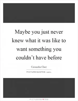 Maybe you just never knew what it was like to want something you couldn’t have before Picture Quote #1