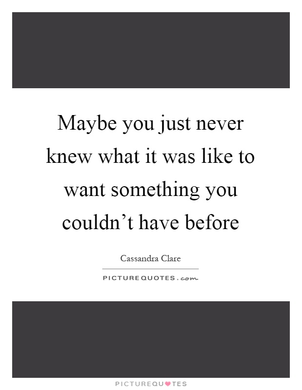 Maybe you just never knew what it was like to want something you couldn't have before Picture Quote #1