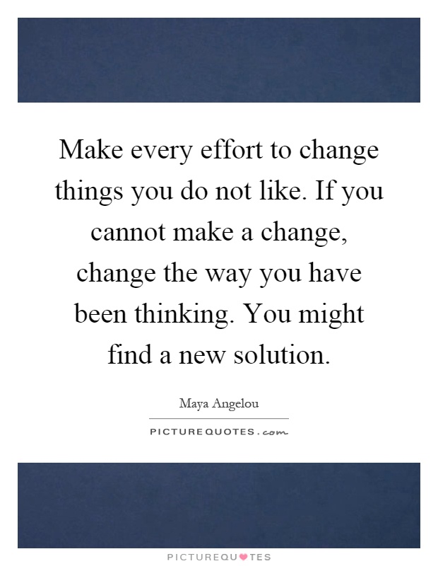 Make every effort to change things you do not like. If you cannot make a change, change the way you have been thinking. You might find a new solution Picture Quote #1