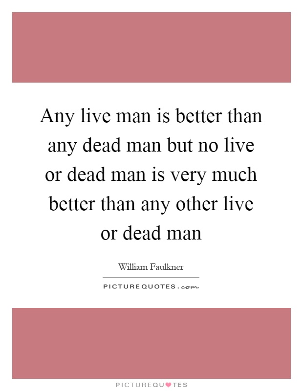 Any live man is better than any dead man but no live or dead man is very much better than any other live or dead man Picture Quote #1
