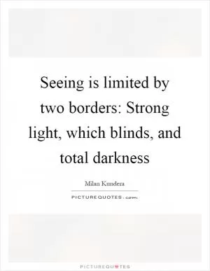 Seeing is limited by two borders: Strong light, which blinds, and total darkness Picture Quote #1