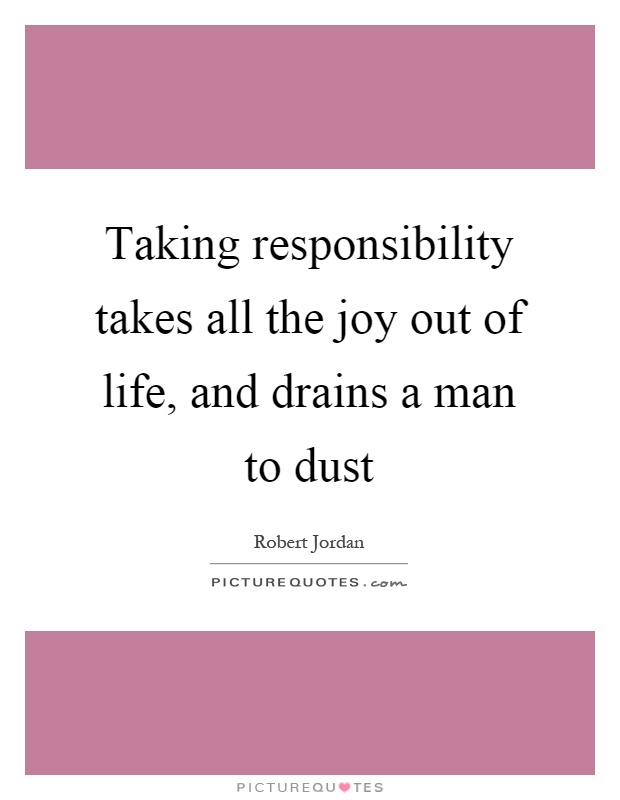 Taking responsibility takes all the joy out of life, and drains a man to dust Picture Quote #1