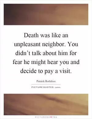 Death was like an unpleasant neighbor. You didn’t talk about him for fear he might hear you and decide to pay a visit Picture Quote #1