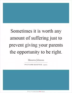 Sometimes it is worth any amount of suffering just to prevent giving your parents the opportunity to be right Picture Quote #1
