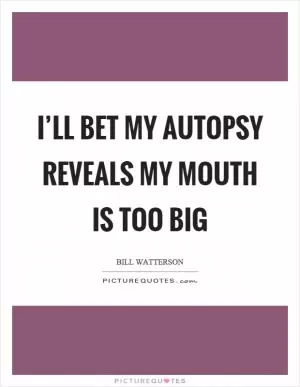 I’ll bet my autopsy reveals my mouth is too big Picture Quote #1