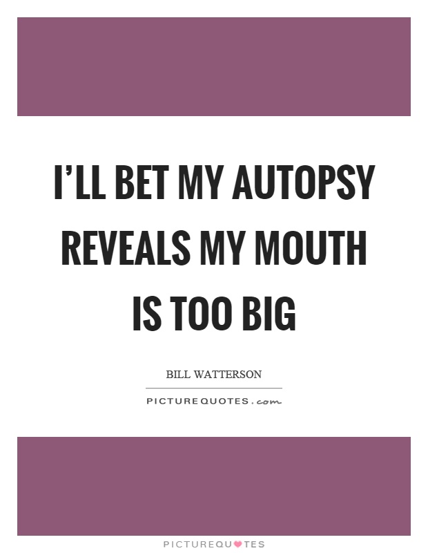 I'll bet my autopsy reveals my mouth is too big Picture Quote #1