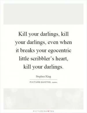 Kill your darlings, kill your darlings, even when it breaks your egocentric little scribbler’s heart, kill your darlings Picture Quote #1