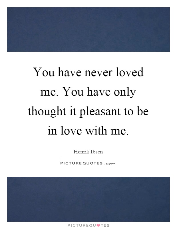You have never loved me. You have only thought it pleasant to be in love with me Picture Quote #1