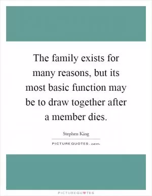 The family exists for many reasons, but its most basic function may be to draw together after a member dies Picture Quote #1