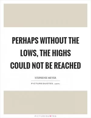 Perhaps without the lows, the highs could not be reached Picture Quote #1