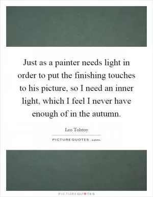 Just as a painter needs light in order to put the finishing touches to his picture, so I need an inner light, which I feel I never have enough of in the autumn Picture Quote #1