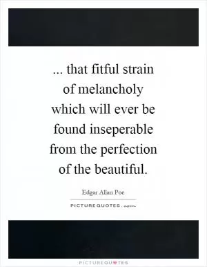 ... that fitful strain of melancholy which will ever be found inseperable from the perfection of the beautiful Picture Quote #1