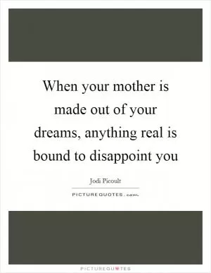 When your mother is made out of your dreams, anything real is bound to disappoint you Picture Quote #1