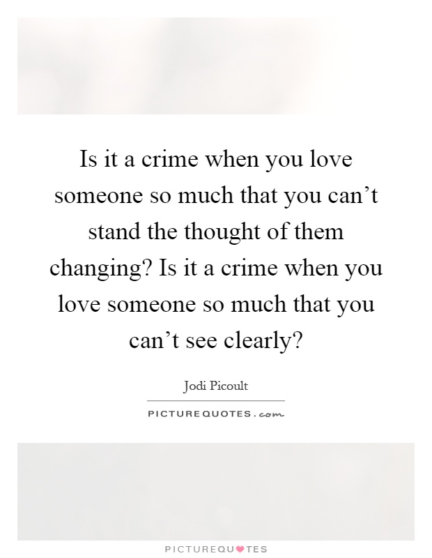 Is it a crime when you love someone so much that you can't stand the thought of them changing? Is it a crime when you love someone so much that you can't see clearly? Picture Quote #1