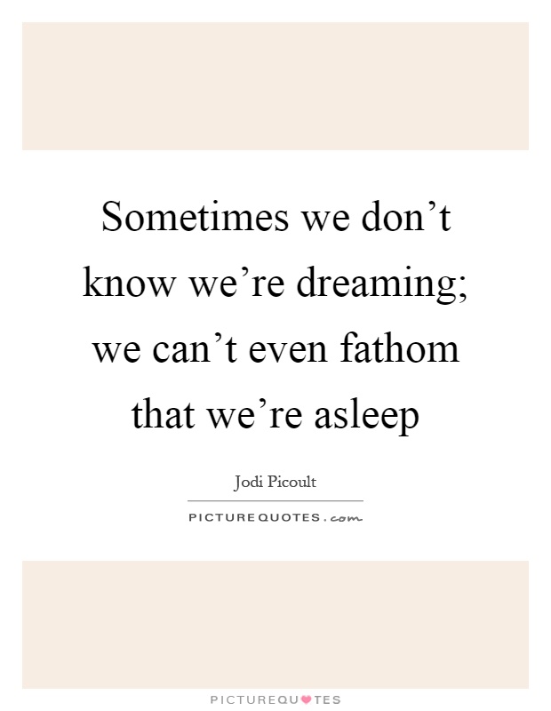 Sometimes we don't know we're dreaming; we can't even fathom that we're asleep Picture Quote #1
