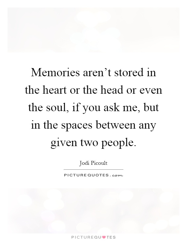 Memories aren't stored in the heart or the head or even the soul, if you ask me, but in the spaces between any given two people Picture Quote #1