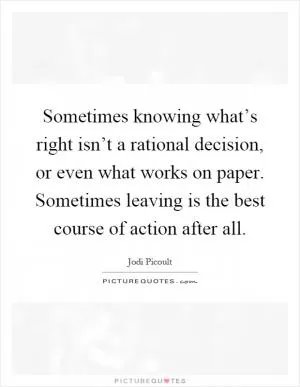 Sometimes knowing what’s right isn’t a rational decision, or even what works on paper. Sometimes leaving is the best course of action after all Picture Quote #1
