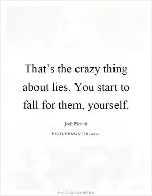 That’s the crazy thing about lies. You start to fall for them, yourself Picture Quote #1