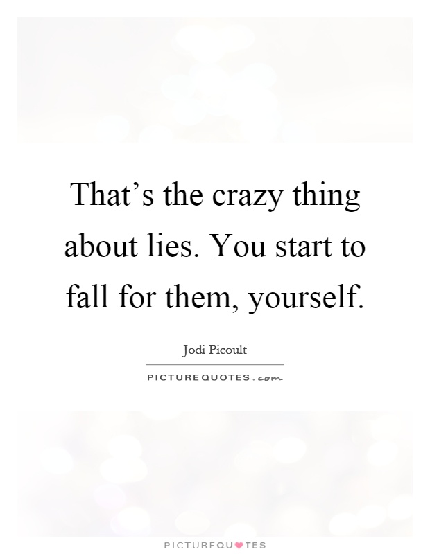 That's the crazy thing about lies. You start to fall for them, yourself Picture Quote #1