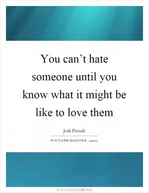 You can’t hate someone until you know what it might be like to love them Picture Quote #1