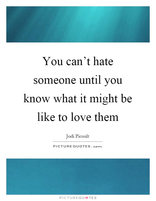 You can't hate someone until you know what it might be like to love them Picture Quote #1