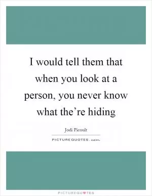 I would tell them that when you look at a person, you never know what the’re hiding Picture Quote #1