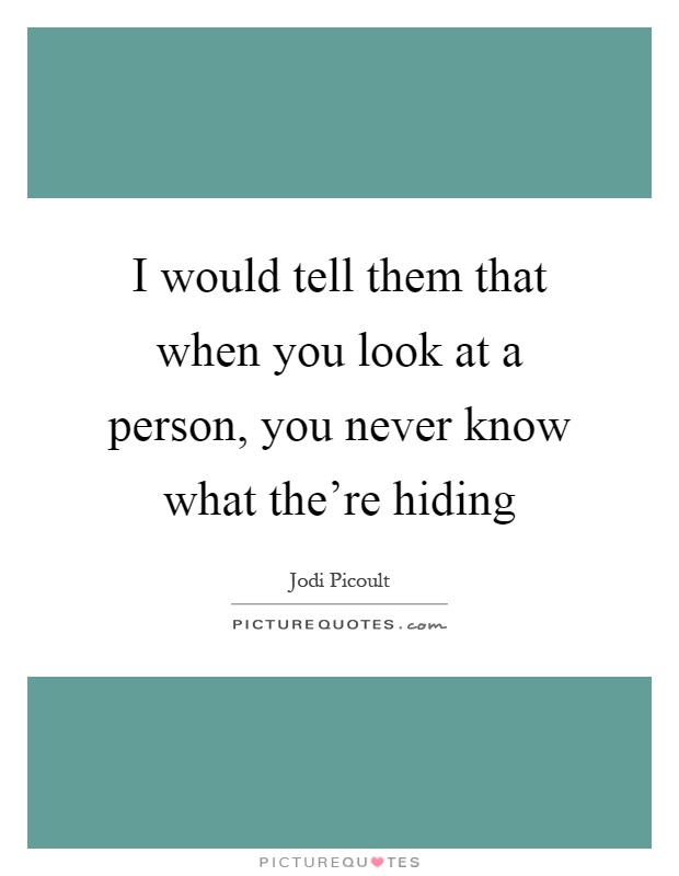 I would tell them that when you look at a person, you never know what the're hiding Picture Quote #1