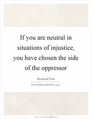 If you are neutral in situations of injustice, you have chosen the side of the oppressor Picture Quote #1