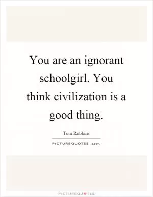 You are an ignorant schoolgirl. You think civilization is a good thing Picture Quote #1