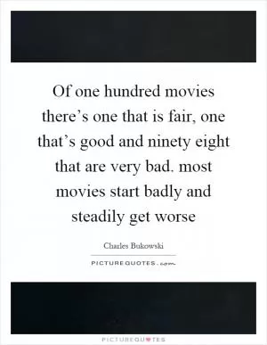 Of one hundred movies there’s one that is fair, one that’s good and ninety eight that are very bad. most movies start badly and steadily get worse Picture Quote #1