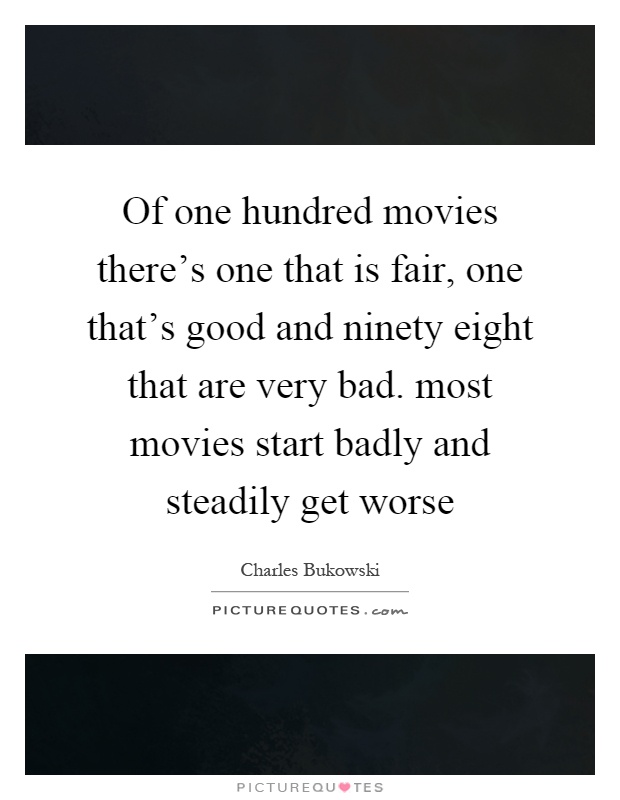 Of one hundred movies there's one that is fair, one that's good and ninety eight that are very bad. most movies start badly and steadily get worse Picture Quote #1