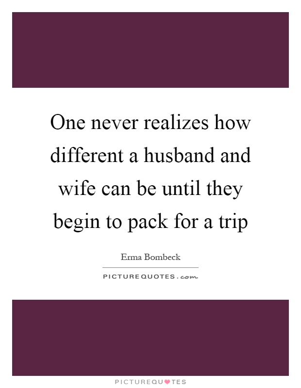 One never realizes how different a husband and wife can be until they begin to pack for a trip Picture Quote #1