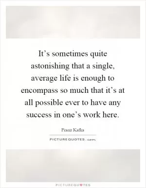 It’s sometimes quite astonishing that a single, average life is enough to encompass so much that it’s at all possible ever to have any success in one’s work here Picture Quote #1